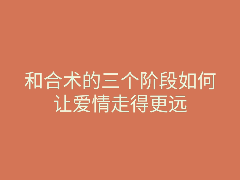 和合术的三个阶段如何让爱情走得更远