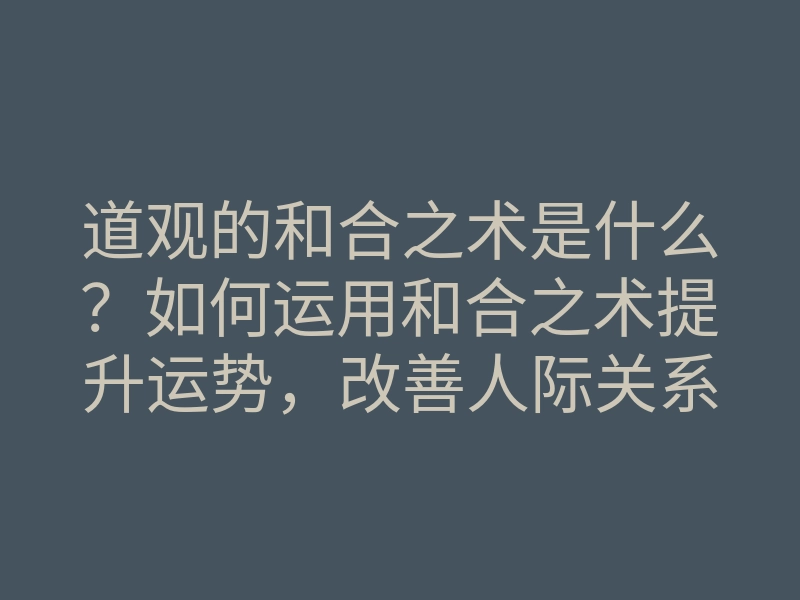 道观的和合之术是什么？如何运用和合之术提升运势，改善人际关系和感情？
