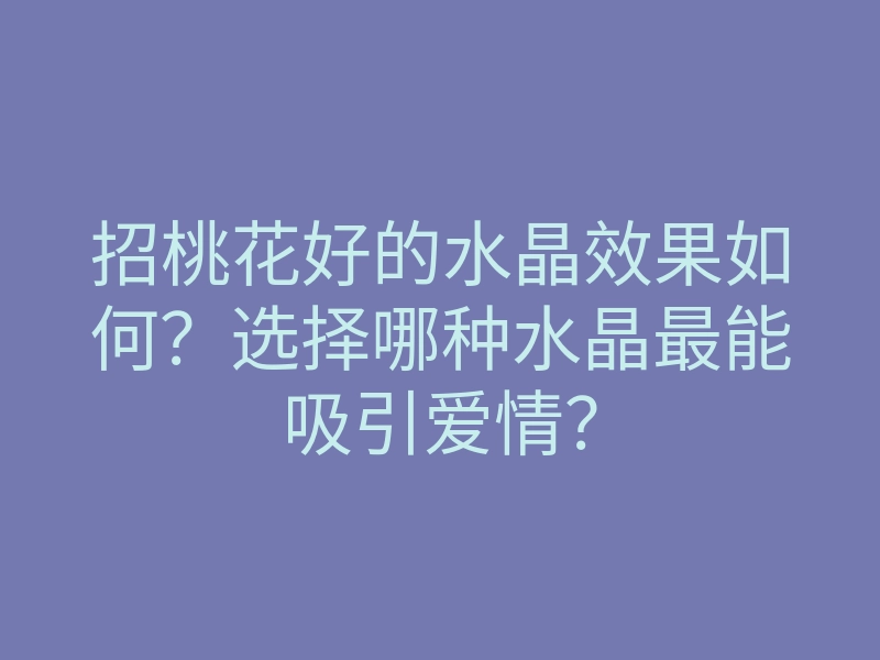 招桃花好的水晶效果如何?选择哪种水晶最能吸引爱情?