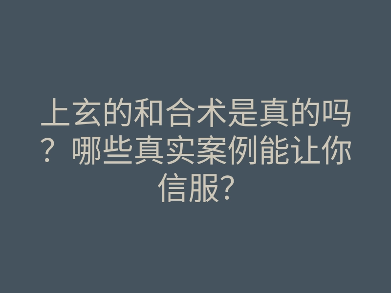上玄的和合术是真的吗?哪些真实案例能让你信服?