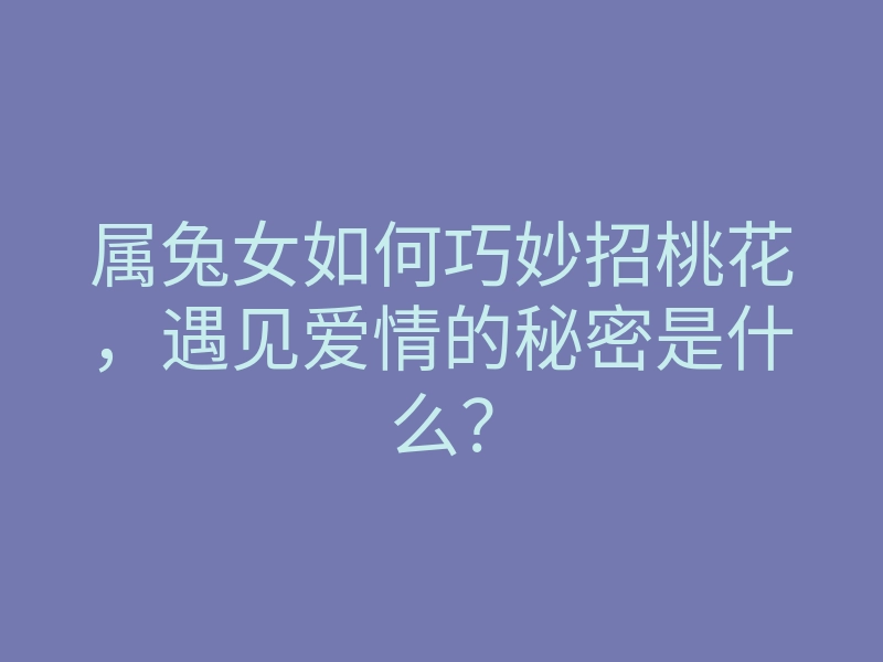 属兔女如何巧妙招桃花,遇见爱情的秘密是什么?