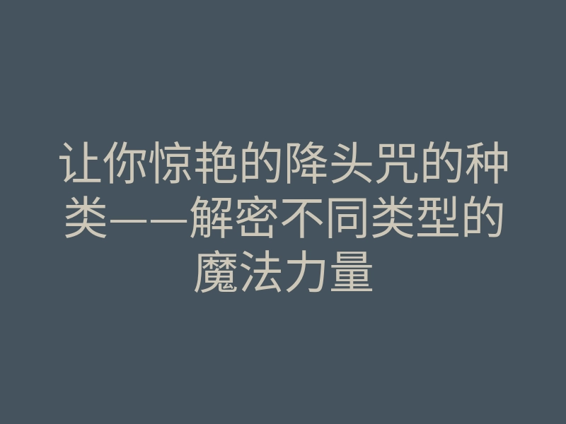 让你惊艳的降头咒的种类——解密不同类型的魔法力量