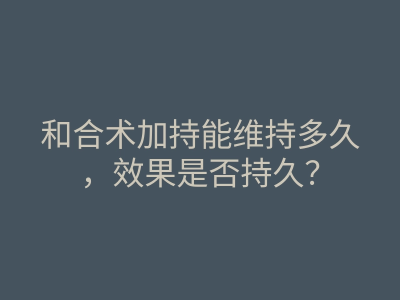 和合术加持能维持多久,效果是否持久?