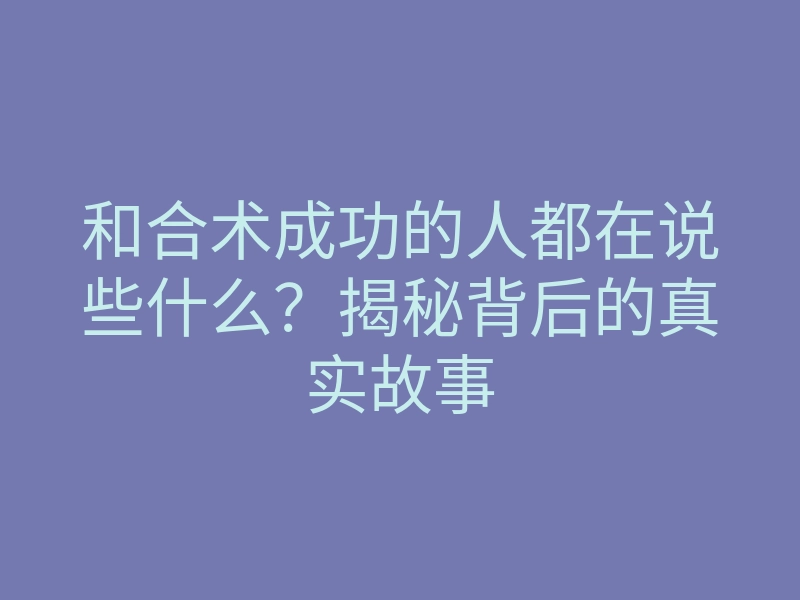 和合术成功的人都在说些什么?揭秘背后的真实故事