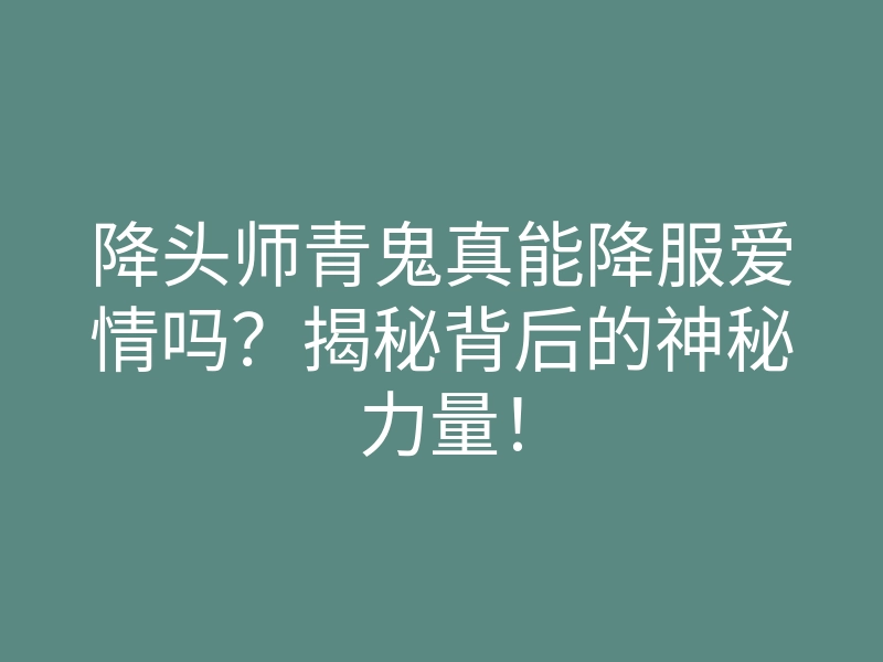 降头师青鬼真能降服爱情吗?揭秘背后的神秘力量!