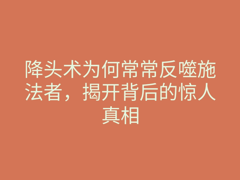 降头术为何常常反噬施法者,揭开背后的惊人真相