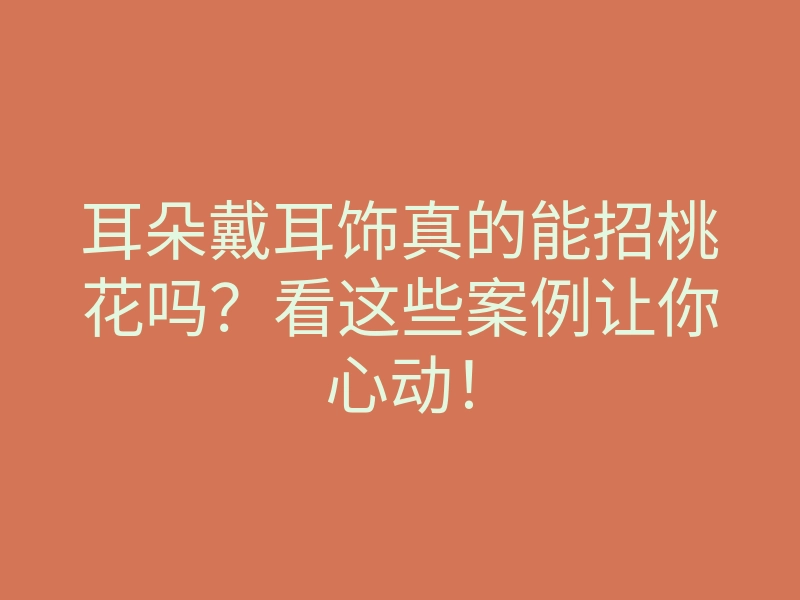 耳朵戴耳饰真的能招桃花吗?看这些案例让你心动!