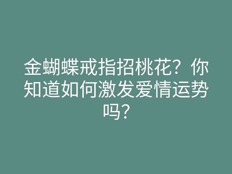 金蝴蝶戒指招桃花?你知道如何激发爱情运势吗?