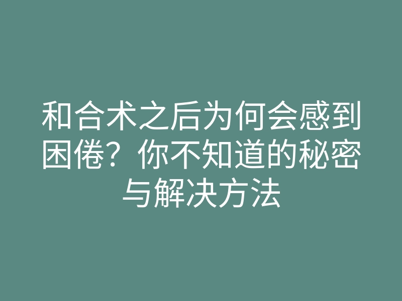 和合术之后为何会感到困倦?你不知道的秘密与解决方法