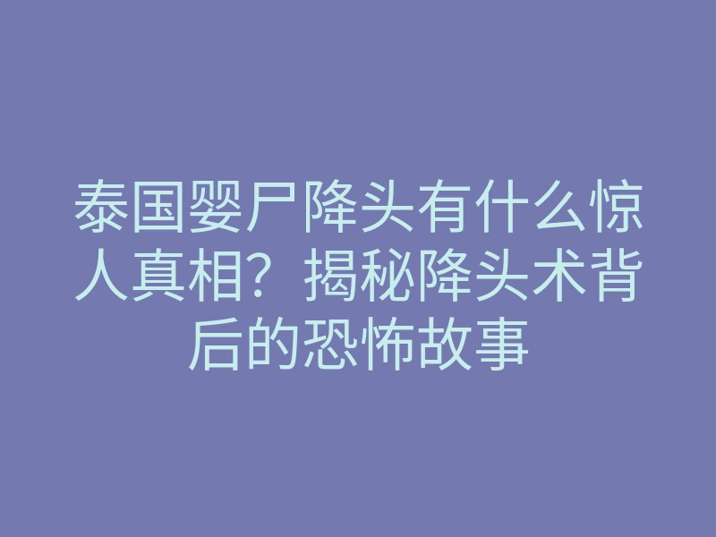 泰国婴尸降头有什么惊人真相?揭秘降头术背后的恐怖故事