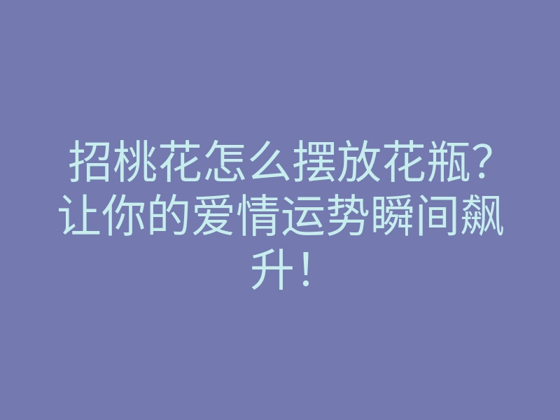 招桃花怎么摆放花瓶?让你的爱情运势瞬间飙升!