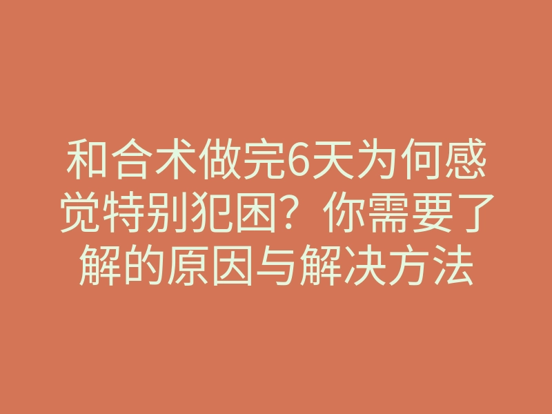 和合术做完6天为何感觉特别犯困?你需要了解的原因与解决方法