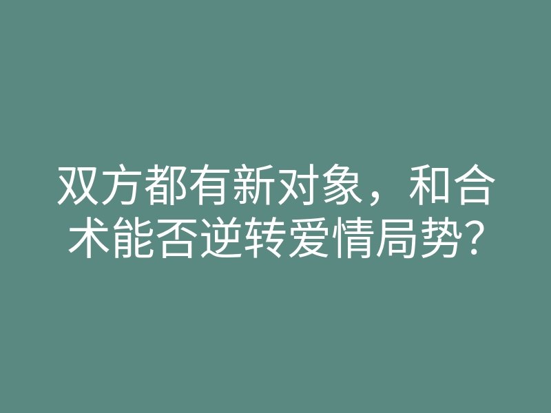 双方都有新对象,和合术能否逆转爱情局势?
