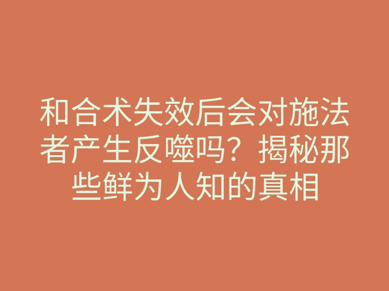 和合术失效后会对施法者产生反噬吗?揭秘那些鲜为人知的真相