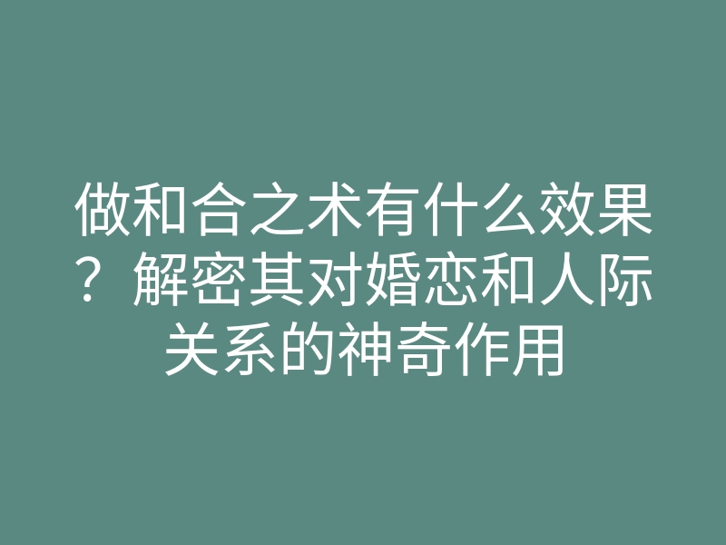 做和合之术有什么效果?解密其对婚恋和人际关系的神奇作用