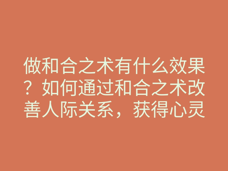 做和合之术有什么效果?如何通过和合之术改善人际关系,获得心灵的平和