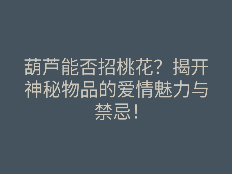 葫芦能否招桃花?揭开神秘物品的爱情魅力与禁忌!