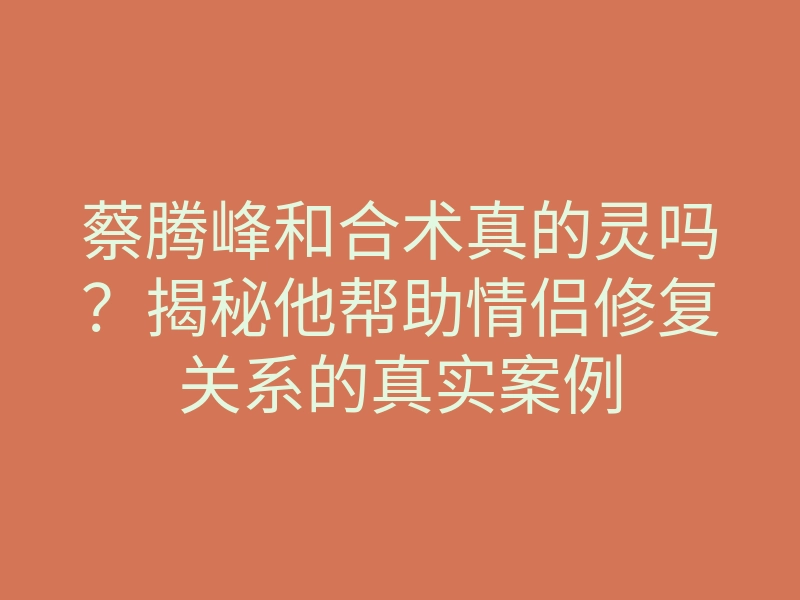 蔡腾峰和合术真的灵吗?揭秘他帮助情侣修复关系的真实案例