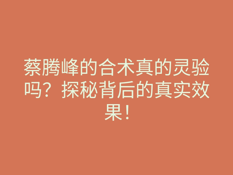 蔡腾峰的合术真的灵验吗?探秘背后的真实效果!