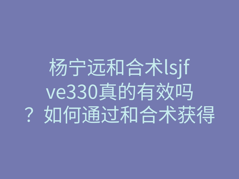 杨宁远和合术lsjfve330真的有效吗?如何通过和合术获得爱情与幸福的秘密方法