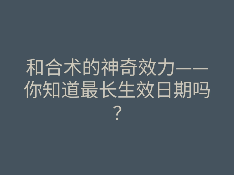 和合术的神奇效力——你知道最长生效日期吗?