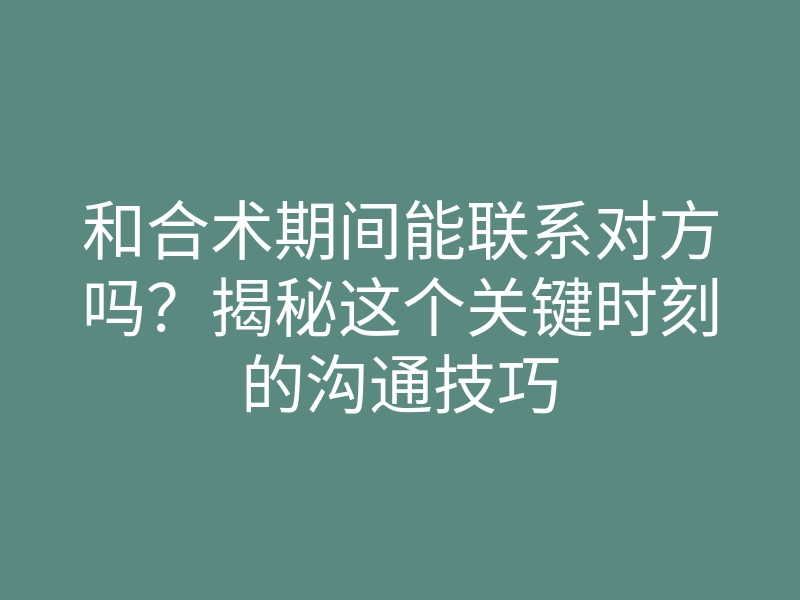 和合术期间能联系对方吗?揭秘这个关键时刻的沟通技巧
