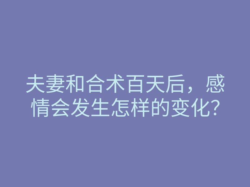 夫妻和合术百天后,感情会发生怎样的变化?