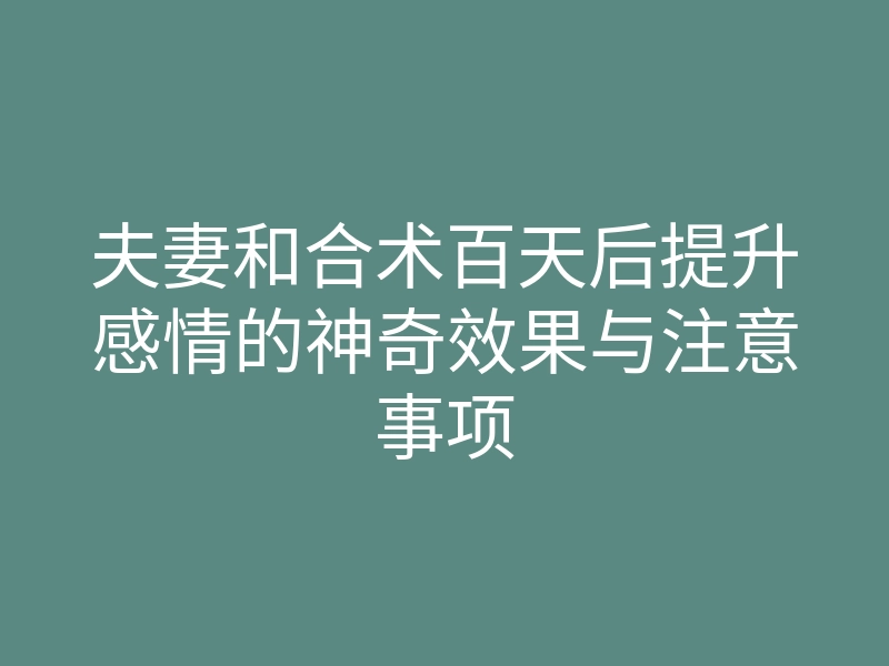夫妻和合术百天后提升感情的神奇效果与注意事项