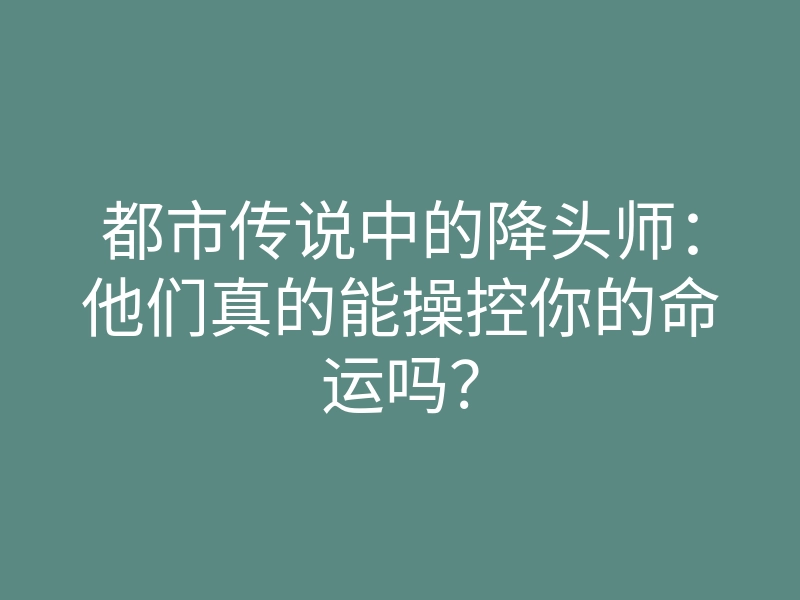 都市传说中的降头师:他们真的能操控你的命运吗?