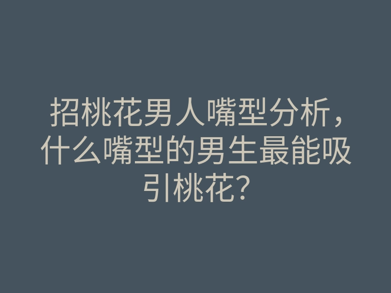 招桃花男人嘴型分析,什么嘴型的男生最能吸引桃花?
