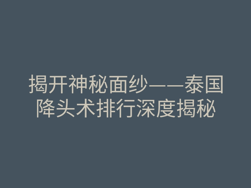 揭开神秘面纱——泰国降头术排行深度揭秘