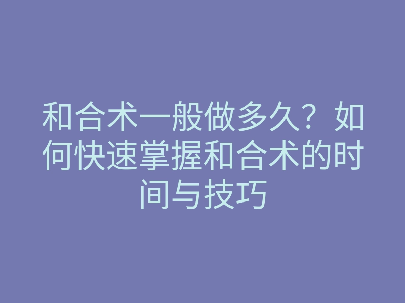 和合术一般做多久?如何快速掌握和合术的时间与技巧