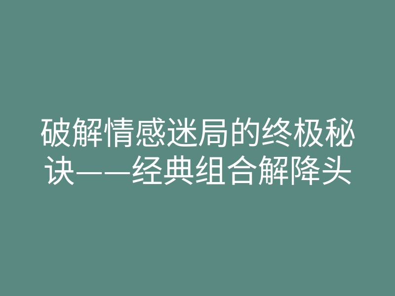 破解情感迷局的终极秘诀——经典组合解降头