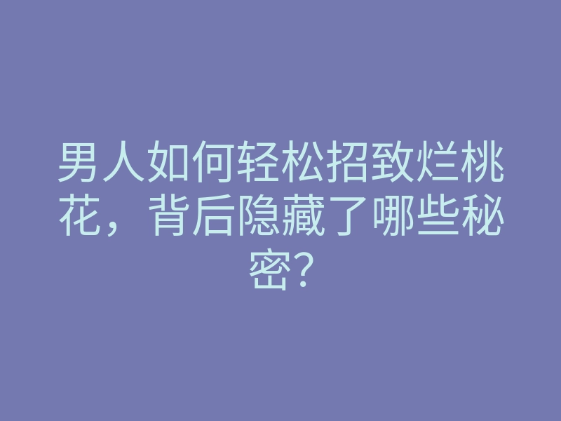 男人如何轻松招致烂桃花，背后隐藏了哪些秘密？