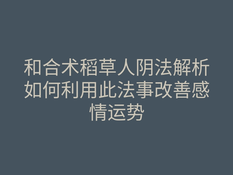 和合术稻草人阴法解析如何利用此法事改善感情运势