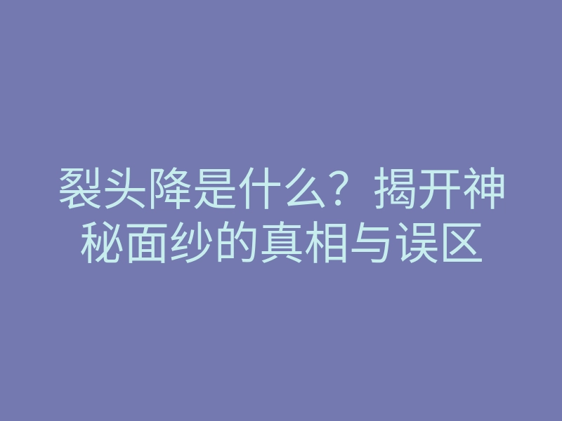 裂头降是什么？揭开神秘面纱的真相与误区