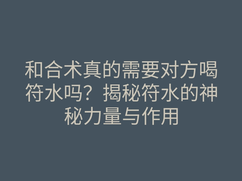 和合术真的需要对方喝符水吗?揭秘符水的神秘力量与作用