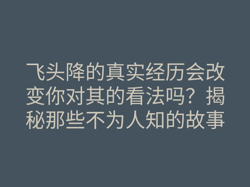 飞头降的真实经历会改变你对其的看法吗?揭秘那些不为人知的故事和奇妙体验!