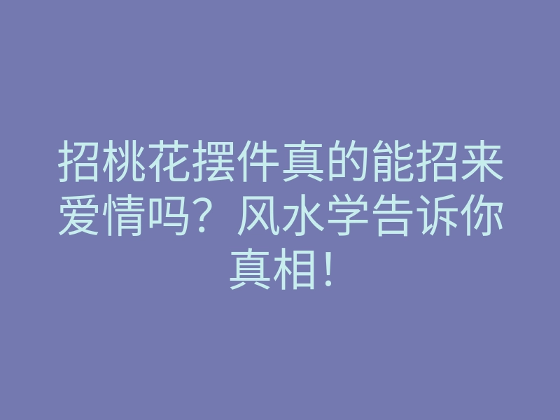 招桃花摆件真的能招来爱情吗?风水学告诉你真相!
