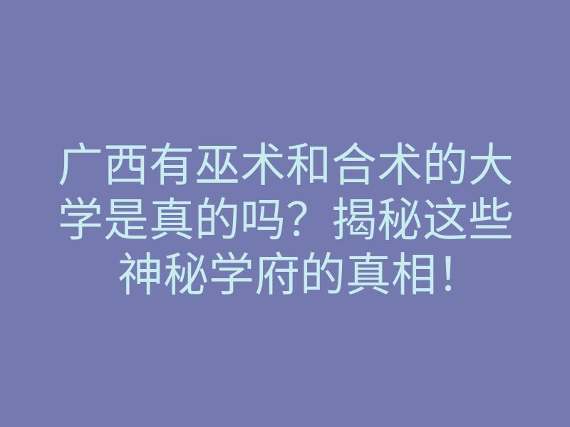 广西有巫术和合术的大学是真的吗?揭秘这些神秘学府的真相!
