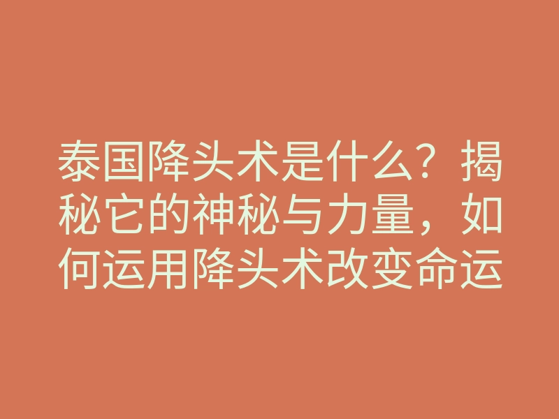 泰国降头术是什么？揭秘它的神秘与力量，如何运用降头术改变命运