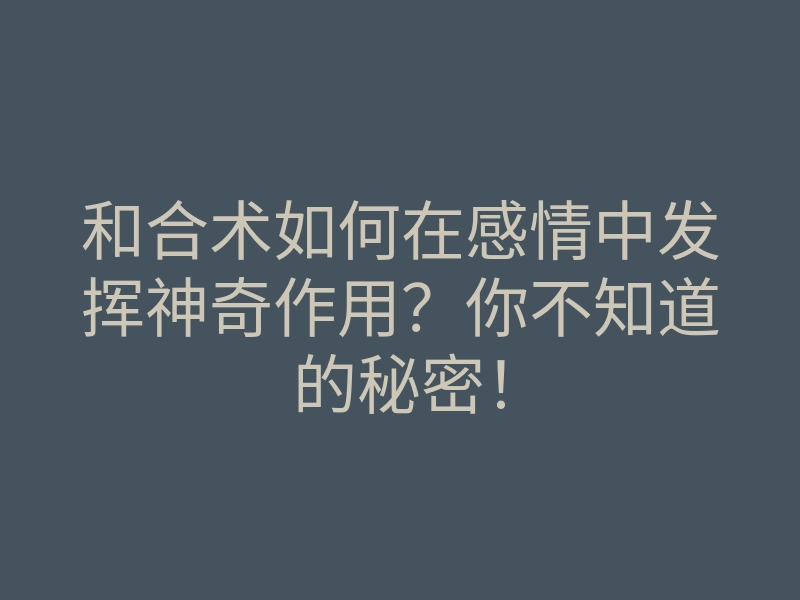和合术如何在感情中发挥神奇作用？你不知道的秘密！