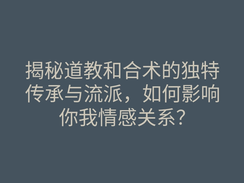 揭秘道教和合术的独特传承与流派,如何影响你我情感关系?