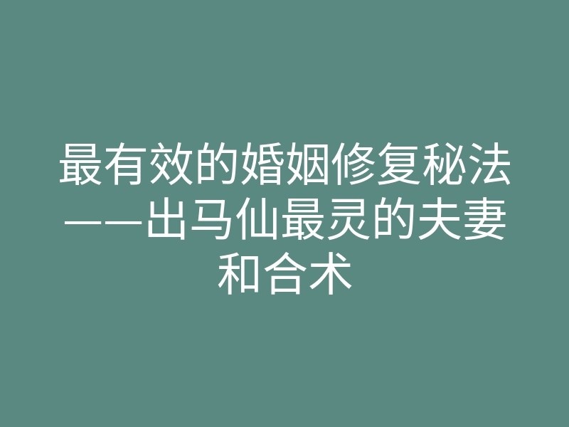 最有效的婚姻修复秘法——出马仙最灵的夫妻和合术