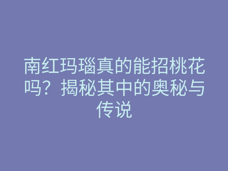 南红玛瑙真的能招桃花吗？揭秘其中的奥秘与传说