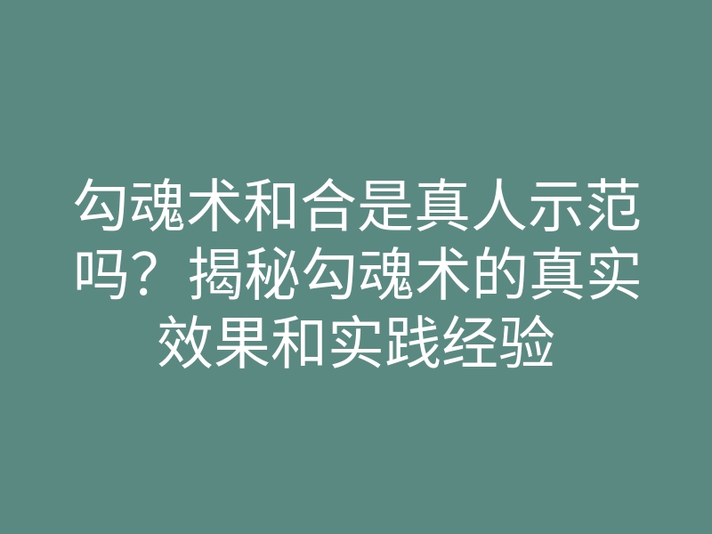 勾魂术和合是真人示范吗?揭秘勾魂术的真实效果和实践经验