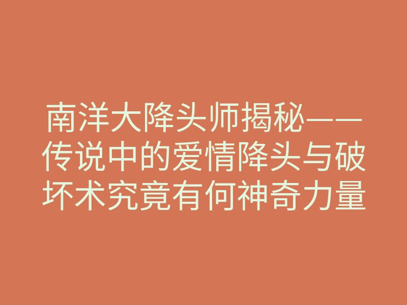 南洋大降头师揭秘——传说中的爱情降头与破坏术究竟有何神奇力量?