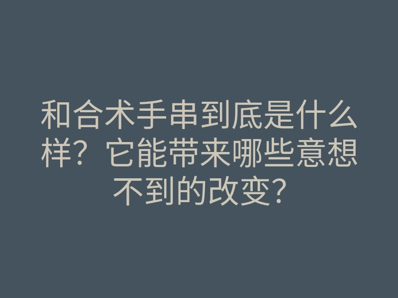 和合术手串到底是什么样?它能带来哪些意想不到的改变?