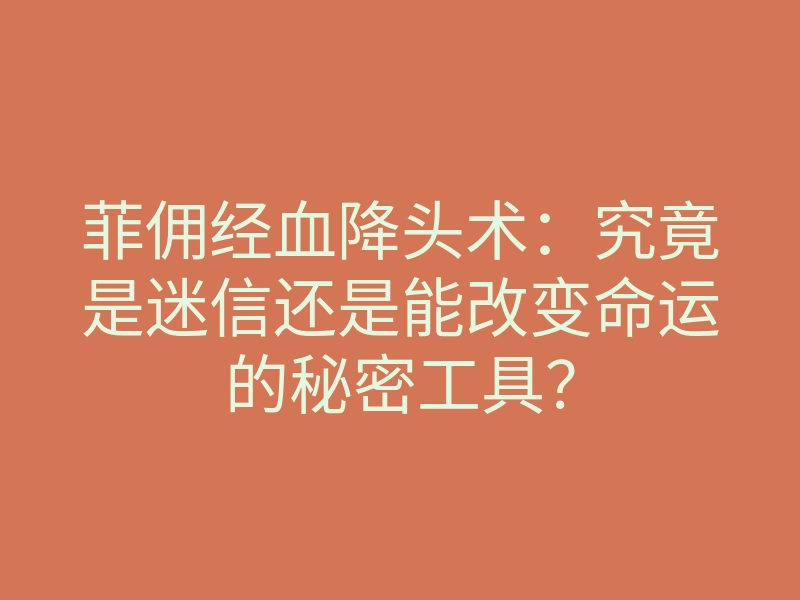 菲佣经血降头术:究竟是迷信还是能改变命运的秘密工具?