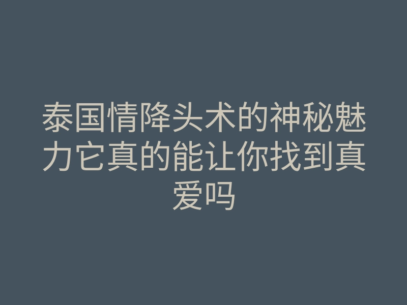 泰国情降头术的神秘魅力它真的能让你找到真爱吗